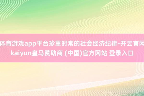 体育游戏app平台珍重时常的社会经济纪律-开云官网kaiyun皇马赞助商 (中国)官方网站 登录入口