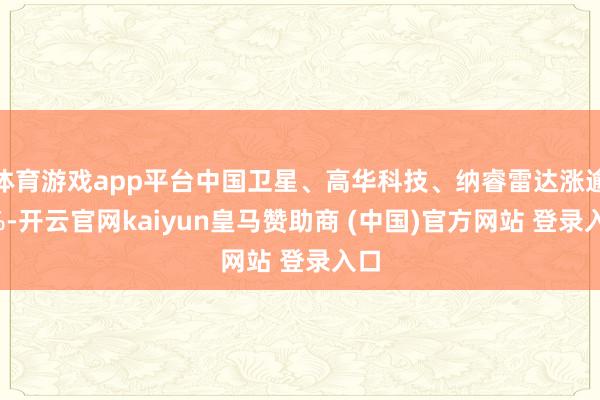 体育游戏app平台中国卫星、高华科技、纳睿雷达涨逾6%-开云官网kaiyun皇马赞助商 (中国)官方网站 登录入口