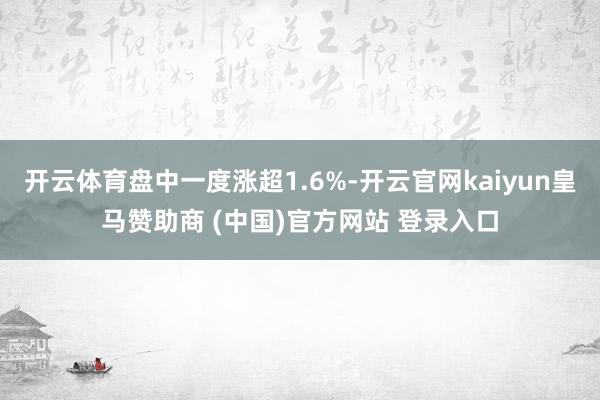 开云体育盘中一度涨超1.6%-开云官网kaiyun皇马赞助商 (中国)官方网站 登录入口