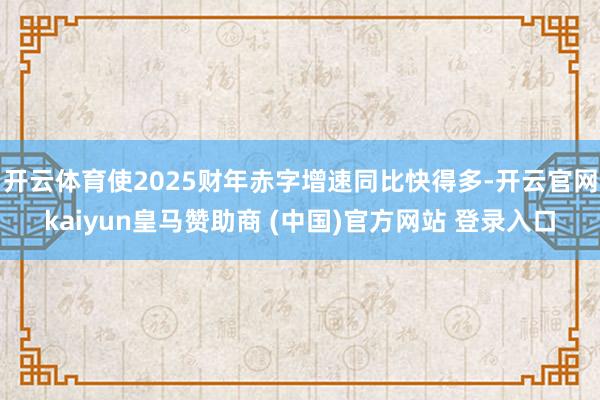 开云体育使2025财年赤字增速同比快得多-开云官网kaiyun皇马赞助商 (中国)官方网站 登录入口