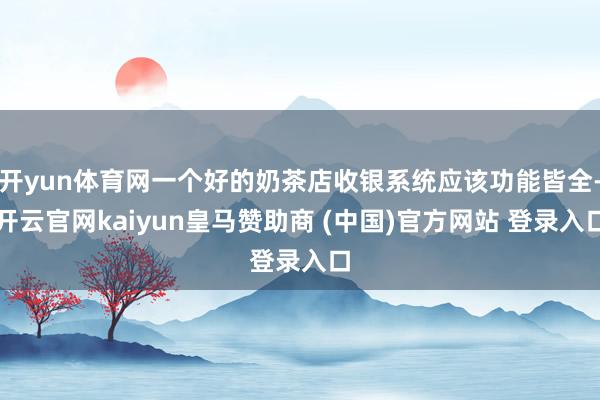 开yun体育网一个好的奶茶店收银系统应该功能皆全-开云官网kaiyun皇马赞助商 (中国)官方网站 登录入口