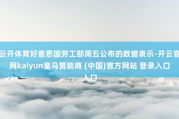 云开体育好意思国劳工部周五公布的数据表示-开云官网kaiyun皇马赞助商 (中国)官方网站 登录入口