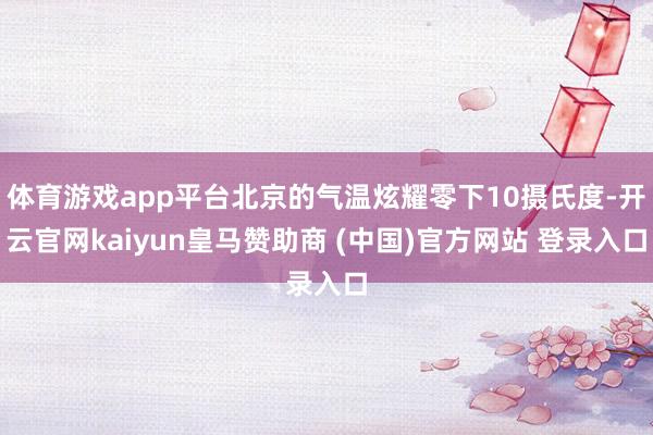 体育游戏app平台北京的气温炫耀零下10摄氏度-开云官网kaiyun皇马赞助商 (中国)官方网站 登录入口