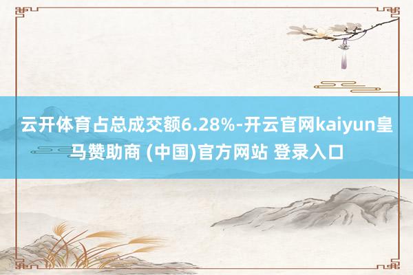 云开体育占总成交额6.28%-开云官网kaiyun皇马赞助商 (中国)官方网站 登录入口