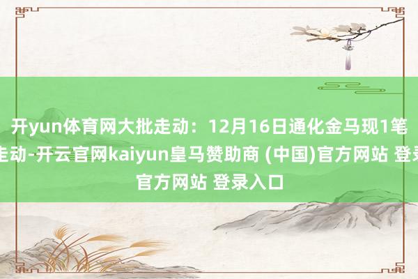 开yun体育网大批走动：12月16日通化金马现1笔大批走动-开云官网kaiyun皇马赞助商 (中国)官方网站 登录入口