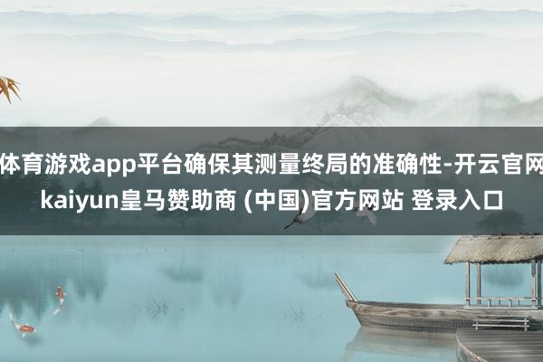 体育游戏app平台确保其测量终局的准确性-开云官网kaiyun皇马赞助商 (中国)官方网站 登录入口