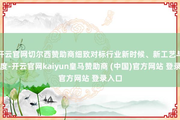 开云官网切尔西赞助商细致对标行业新时候、新工艺与新尺度-开云官网kaiyun皇马赞助商 (中国)官方网站 登录入口