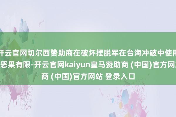 开云官网切尔西赞助商在破坏摆脱军在台海冲破中使用核兵器方面恶果有限-开云官网kaiyun皇马赞助商 (中国)官方网站 登录入口