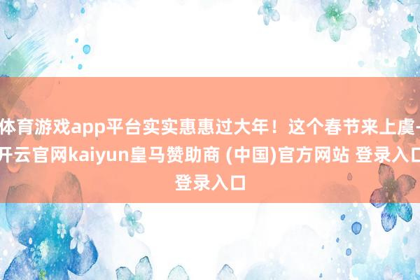 体育游戏app平台实实惠惠过大年！这个春节来上虞-开云官网kaiyun皇马赞助商 (中国)官方网站 登录入口