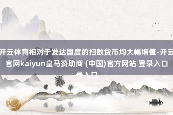 开云体育相对于发达国度的扫数货币均大幅增值-开云官网kaiyun皇马赞助商 (中国)官方网站 登录入口