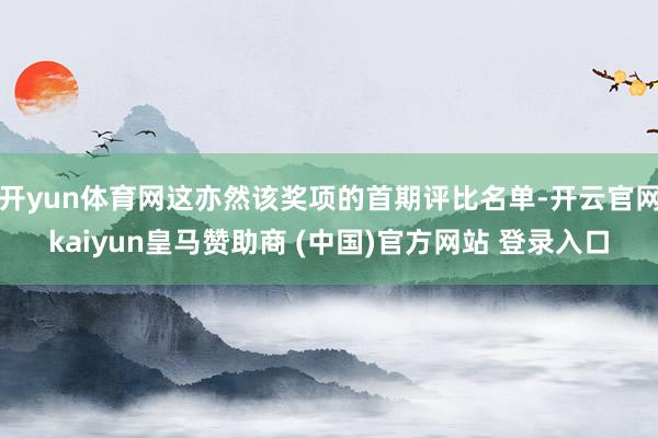 开yun体育网这亦然该奖项的首期评比名单-开云官网kaiyun皇马赞助商 (中国)官方网站 登录入口
