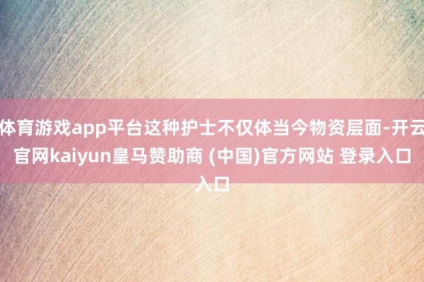 体育游戏app平台这种护士不仅体当今物资层面-开云官网kaiyun皇马赞助商 (中国)官方网站 登录入口
