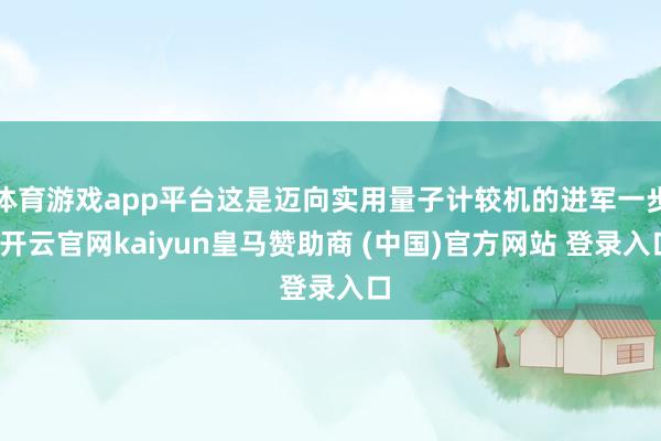 体育游戏app平台这是迈向实用量子计较机的进军一步-开云官网kaiyun皇马赞助商 (中国)官方网站 登录入口