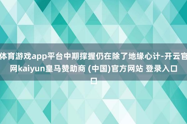 体育游戏app平台中期撑握仍在除了地缘心计-开云官网kaiyun皇马赞助商 (中国)官方网站 登录入口