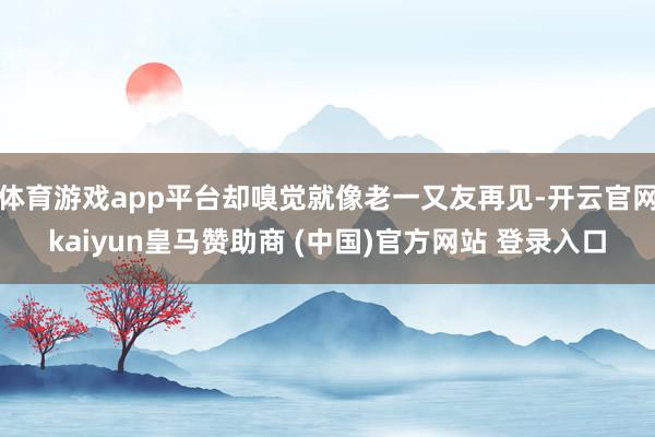 体育游戏app平台却嗅觉就像老一又友再见-开云官网kaiyun皇马赞助商 (中国)官方网站 登录入口
