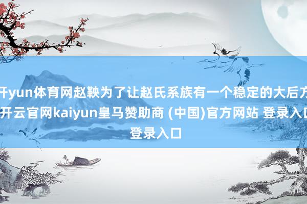 开yun体育网赵鞅为了让赵氏系族有一个稳定的大后方-开云官网kaiyun皇马赞助商 (中国)官方网站 登录入口