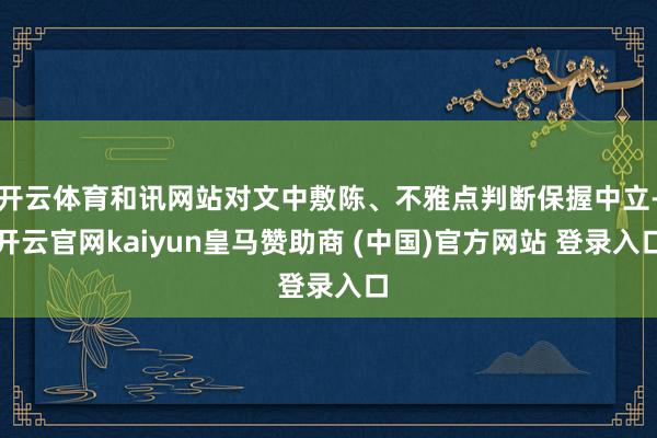 开云体育和讯网站对文中敷陈、不雅点判断保握中立-开云官网kaiyun皇马赞助商 (中国)官方网站 登录入口