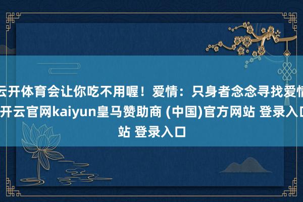 云开体育会让你吃不用喔！爱情：只身者念念寻找爱情-开云官网kaiyun皇马赞助商 (中国)官方网站 登录入口