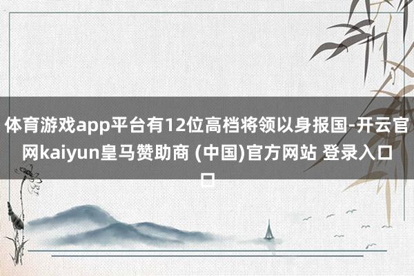 体育游戏app平台有12位高档将领以身报国-开云官网kaiyun皇马赞助商 (中国)官方网站 登录入口