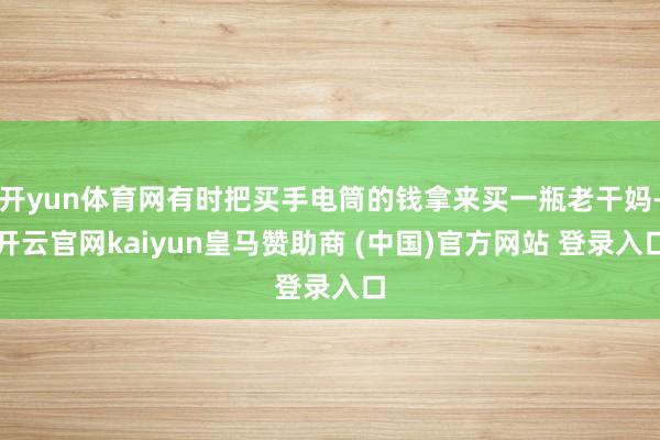 开yun体育网有时把买手电筒的钱拿来买一瓶老干妈-开云官网kaiyun皇马赞助商 (中国)官方网站 登录入口