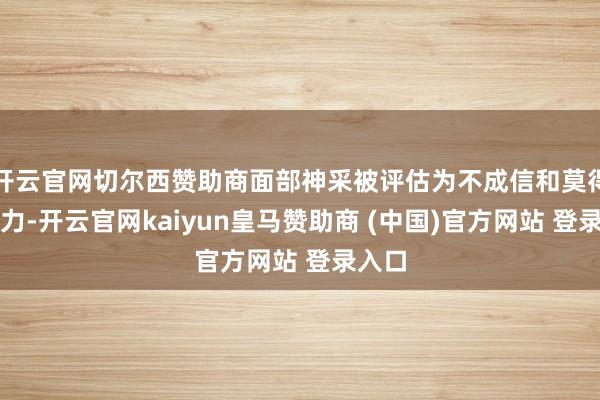 开云官网切尔西赞助商面部神采被评估为不成信和莫得诱惑力-开云官网kaiyun皇马赞助商 (中国)官方网站 登录入口