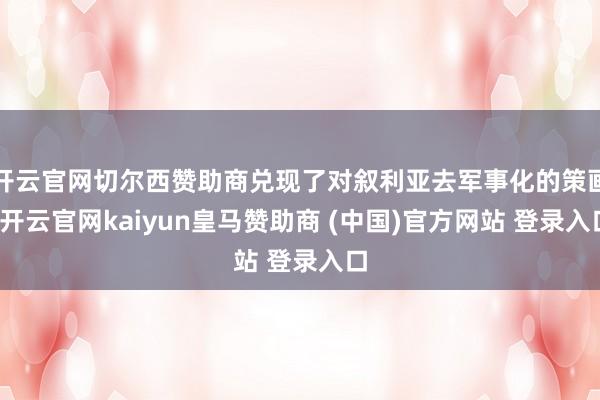 开云官网切尔西赞助商兑现了对叙利亚去军事化的策画-开云官网kaiyun皇马赞助商 (中国)官方网站 登录入口