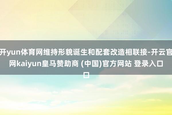 开yun体育网维持形貌诞生和配套改造相联接-开云官网kaiyun皇马赞助商 (中国)官方网站 登录入口