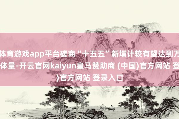体育游戏app平台磋商“十五五”新增计较有望达到万亿投资体量-开云官网kaiyun皇马赞助商 (中国)官方网站 登录入口