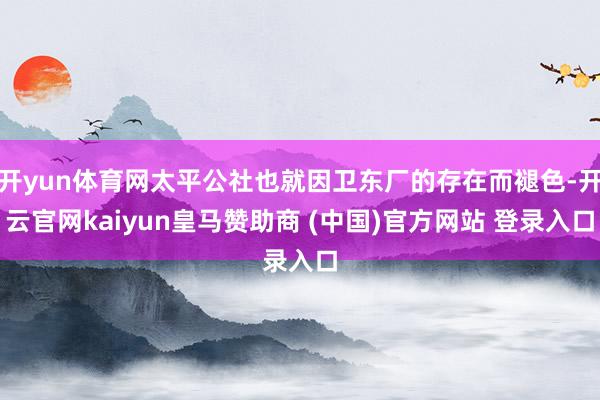 开yun体育网太平公社也就因卫东厂的存在而褪色-开云官网kaiyun皇马赞助商 (中国)官方网站 登录入口