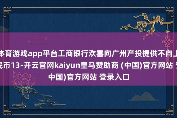 体育游戏app平台工商银行欢喜向广州产投提供不向上东谈主民币13-开云官网kaiyun皇马赞助商 (中国)官方网站 登录入口