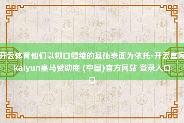 开云体育他们以糊口缱绻的基础表面为依托-开云官网kaiyun皇马赞助商 (中国)官方网站 登录入口