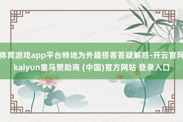 体育游戏app平台特地为外籍搭客答疑解惑-开云官网kaiyun皇马赞助商 (中国)官方网站 登录入口
