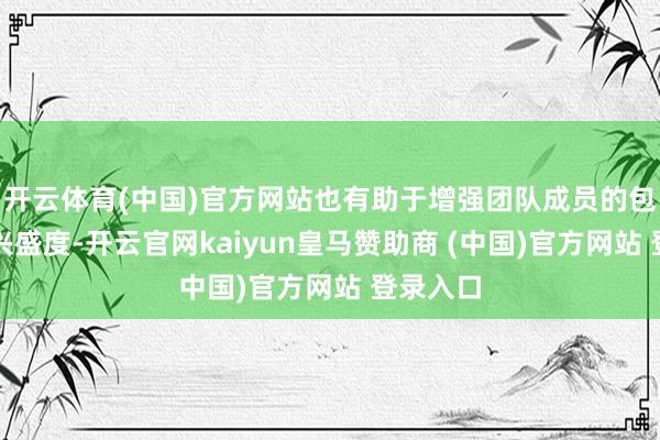 开云体育(中国)官方网站也有助于增强团队成员的包摄感和兴盛度-开云官网kaiyun皇马赞助商 (中国)官方网站 登录入口
