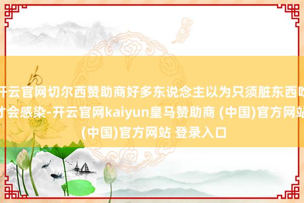 开云官网切尔西赞助商好多东说念主以为只须脏东西吃进肚子里才会感染-开云官网kaiyun皇马赞助商 (中国)官方网站 登录入口