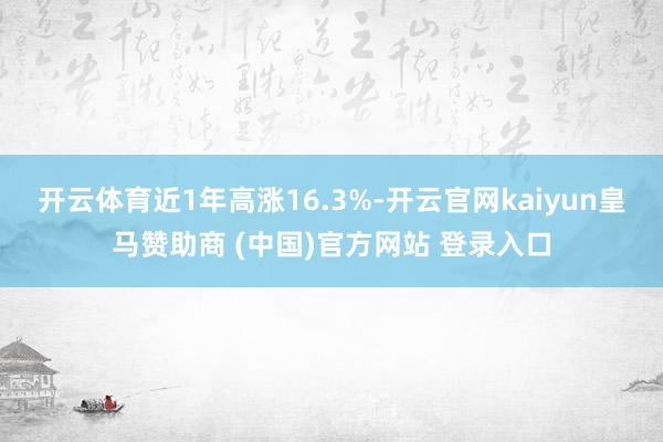 开云体育近1年高涨16.3%-开云官网kaiyun皇马赞助商 (中国)官方网站 登录入口