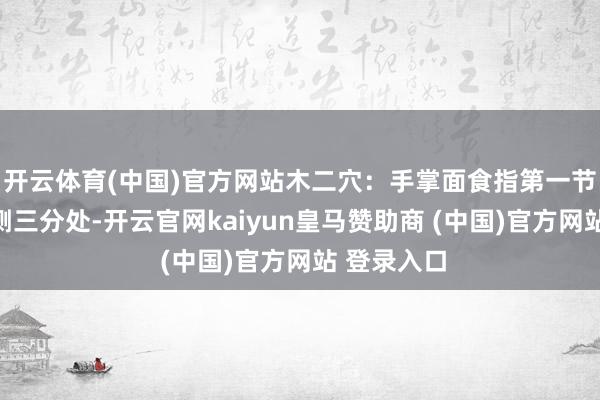 开云体育(中国)官方网站木二穴:手掌面食指第一节正中央内侧三分处-开云官网kaiyun皇马赞助商 (中国)官方网站 登录入口