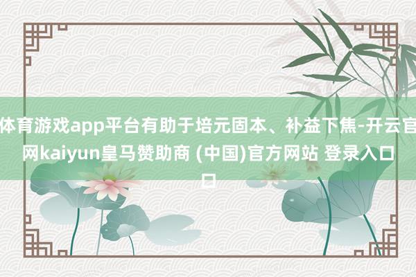 体育游戏app平台有助于培元固本、补益下焦-开云官网kaiyun皇马赞助商 (中国)官方网站 登录入口