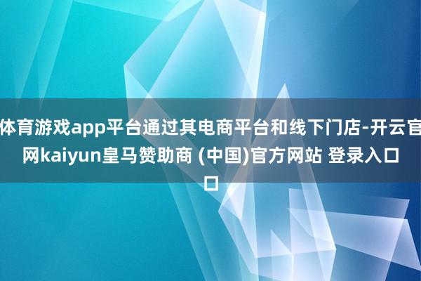 体育游戏app平台通过其电商平台和线下门店-开云官网kaiyun皇马赞助商 (中国)官方网站 登录入口