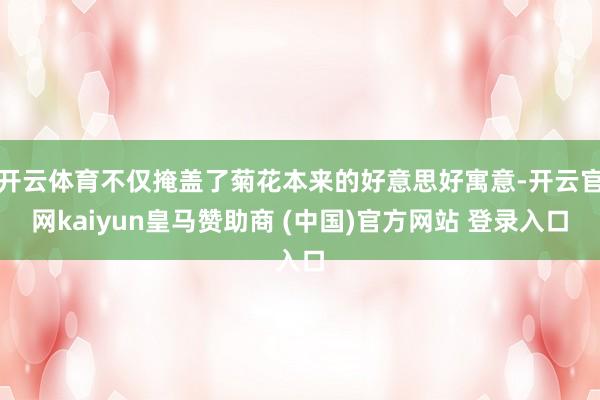 开云体育不仅掩盖了菊花本来的好意思好寓意-开云官网kaiyun皇马赞助商 (中国)官方网站 登录入口