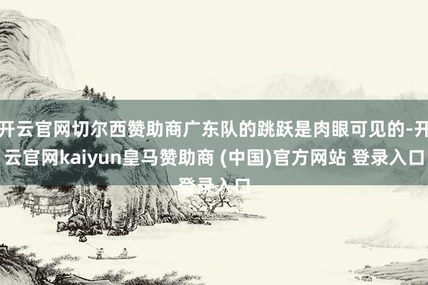 开云官网切尔西赞助商广东队的跳跃是肉眼可见的-开云官网kaiyun皇马赞助商 (中国)官方网站 登录入口