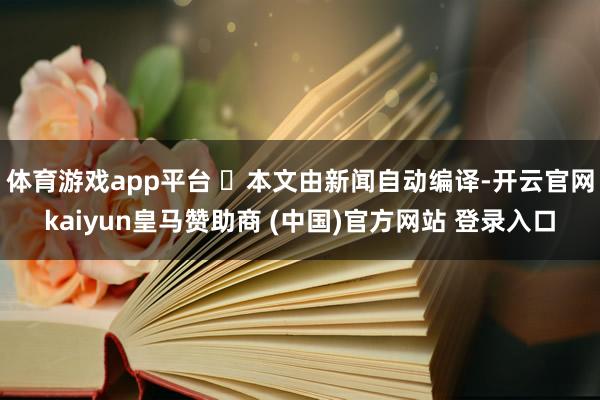 体育游戏app平台 ​本文由新闻自动编译-开云官网kaiyun皇马赞助商 (中国)官方网站 登录入口
