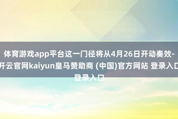 体育游戏app平台这一门径将从4月26日开动奏效-开云官网kaiyun皇马赞助商 (中国)官方网站 登录入口
