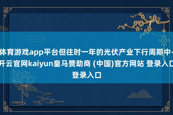体育游戏app平台但往时一年的光伏产业下行周期中-开云官网kaiyun皇马赞助商 (中国)官方网站 登录入口