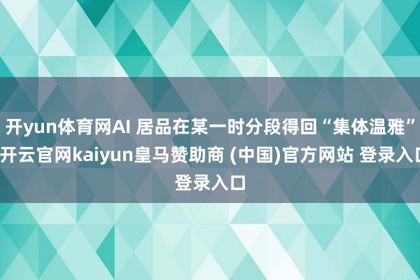 开yun体育网AI 居品在某一时分段得回“集体温雅”-开云官网kaiyun皇马赞助商 (中国)官方网站 登录入口