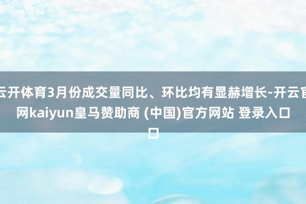 云开体育3月份成交量同比、环比均有显赫增长-开云官网kaiyun皇马赞助商 (中国)官方网站 登录入口