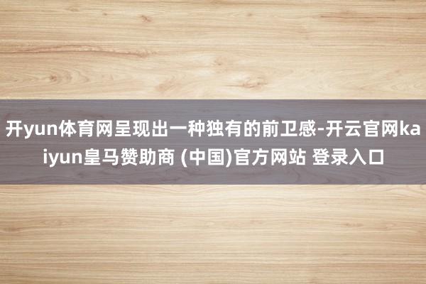 开yun体育网呈现出一种独有的前卫感-开云官网kaiyun皇马赞助商 (中国)官方网站 登录入口