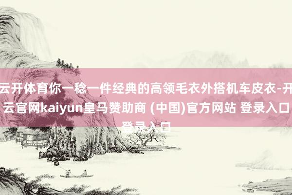 云开体育你一稔一件经典的高领毛衣外搭机车皮衣-开云官网kaiyun皇马赞助商 (中国)官方网站 登录入口