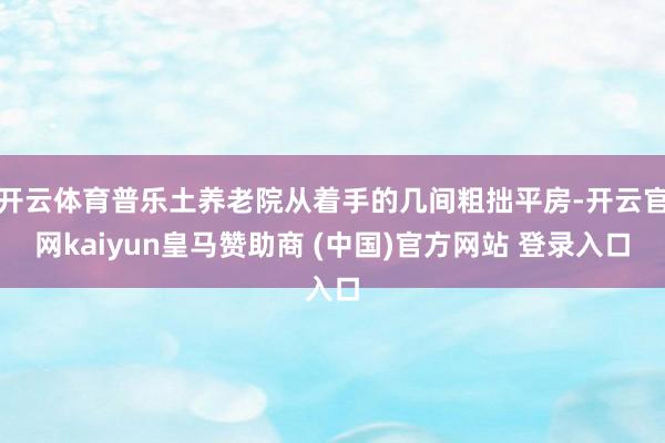 开云体育普乐土养老院从着手的几间粗拙平房-开云官网kaiyun皇马赞助商 (中国)官方网站 登录入口