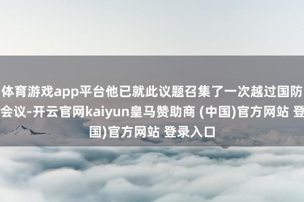 体育游戏app平台他已就此议题召集了一次越过国防委员会会议-开云官网kaiyun皇马赞助商 (中国)官方网站 登录入口