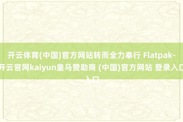 开云体育(中国)官方网站转而全力奉行 Flatpak-开云官网kaiyun皇马赞助商 (中国)官方网站 登录入口